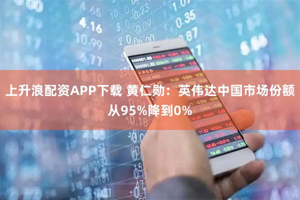 上升浪配资APP下载 黄仁勋：英伟达中国市场份额从95%降到0%