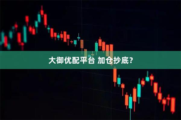大御优配平台 加仓抄底？