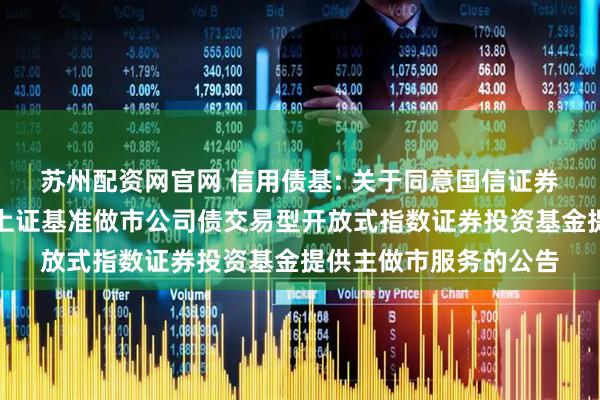 苏州配资网官网 信用债基: 关于同意国信证券股份有限公司为华夏上证基准做市公司债交易型开放式指数证券投资基金提供主做市服务的公告