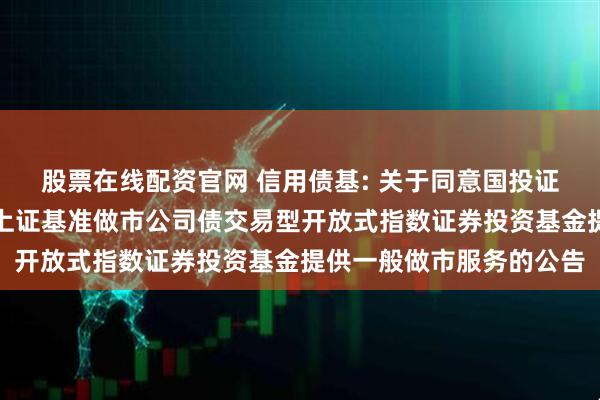 股票在线配资官网 信用债基: 关于同意国投证券股份有限公司为华夏上证基准做市公司债交易型开放式指数证券投资基金提供一般做市服务的公告