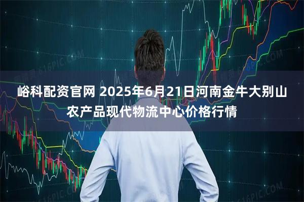 峪科配资官网 2025年6月21日河南金牛大别山农产品现代物流中心价格行情