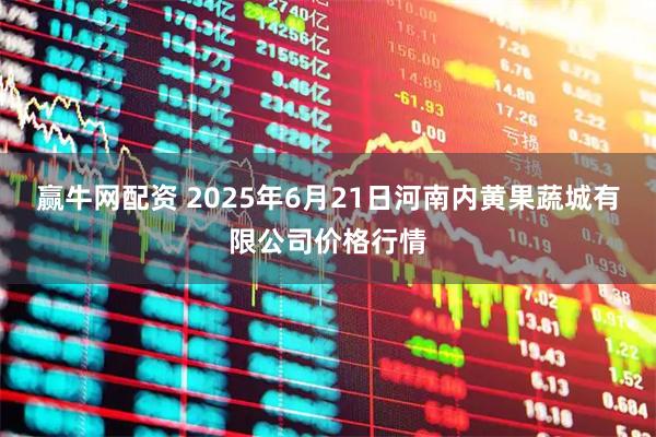 赢牛网配资 2025年6月21日河南内黄果蔬城有限公司价格行情