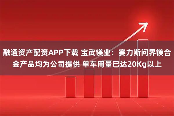 融通资产配资APP下载 宝武镁业：赛力斯问界镁合金产品均为公司提供 单车用量已达20Kg以上