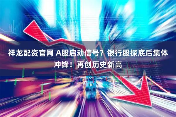 祥龙配资官网 A股启动信号？银行股探底后集体冲锋！再创历史新高