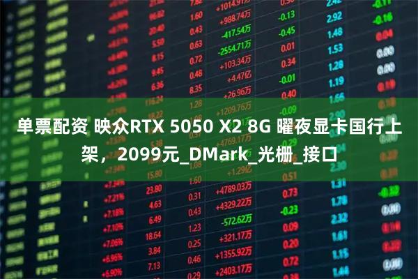 单票配资 映众RTX 5050 X2 8G 曜夜显卡国行上架，2099元_DMark_光栅_接口