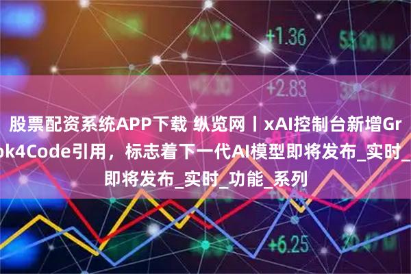 股票配资系统APP下载 纵览网丨xAI控制台新增Grok4及Grok4Code引用，标志着下一代AI模型即将发布_实时_功能_系列