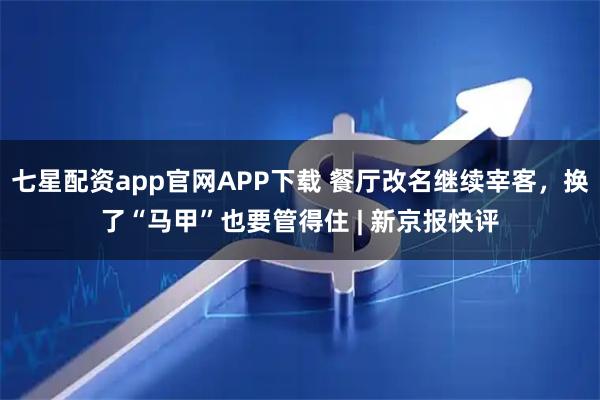 七星配资app官网APP下载 餐厅改名继续宰客，换了“马甲”也要管得住 | 新京报快评