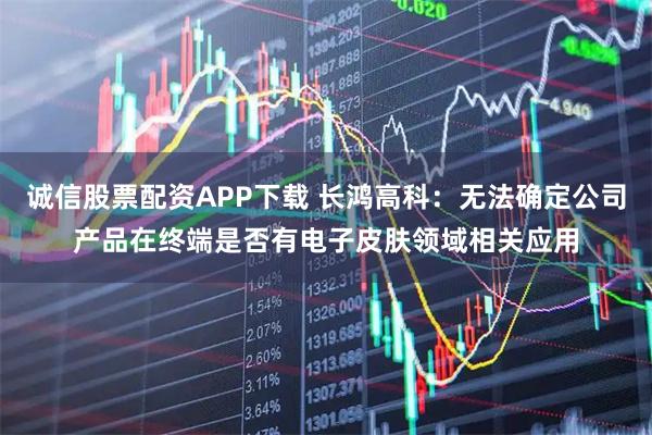 诚信股票配资APP下载 长鸿高科：无法确定公司产品在终端是否有电子皮肤领域相关应用
