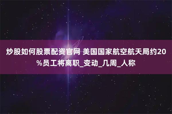 炒股如何股票配资官网 美国国家航空航天局约20%员工将离职_变动_几周_人称