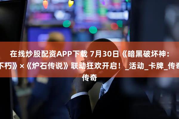 在线炒股配资APP下载 7月30日《暗黑破坏神：不朽》×《炉石传说》联动狂欢开启！_活动_卡牌_传奇