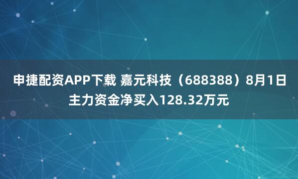 申捷配资APP下载 嘉元科技（688388）8月1日主力资金净买入128.32万元