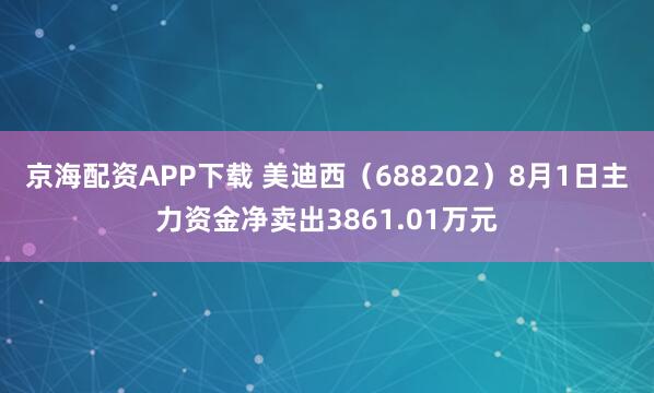 京海配资APP下载 美迪西（688202）8月1日主力资金净卖出3861.01万元