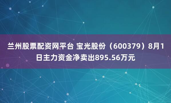 兰州股票配资网平台 宝光股份（600379）8月1日主力资金净卖出895.56万元