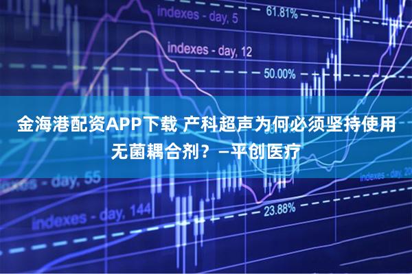 金海港配资APP下载 产科超声为何必须坚持使用无菌耦合剂？—平创医疗