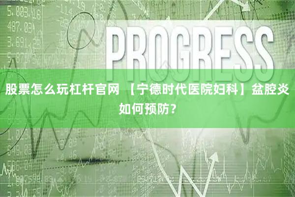 股票怎么玩杠杆官网 【宁德时代医院妇科】盆腔炎如何预防？
