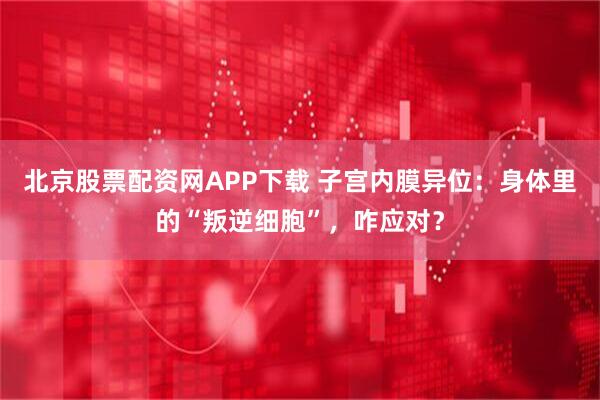 北京股票配资网APP下载 子宫内膜异位：身体里的“叛逆细胞”，咋应对？