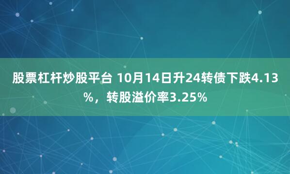股票杠杆炒股平台 10月14日升24转债下跌4.13%，转股溢价率3.25%