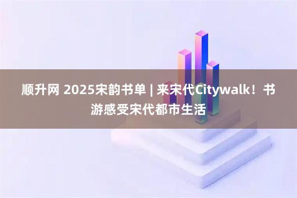 顺升网 2025宋韵书单 | 来宋代Citywalk！书游感受宋代都市生活