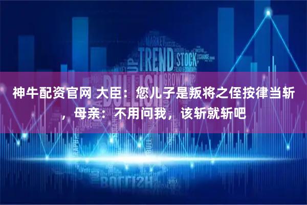 神牛配资官网 大臣：您儿子是叛将之侄按律当斩，母亲：不用问我，该斩就斩吧