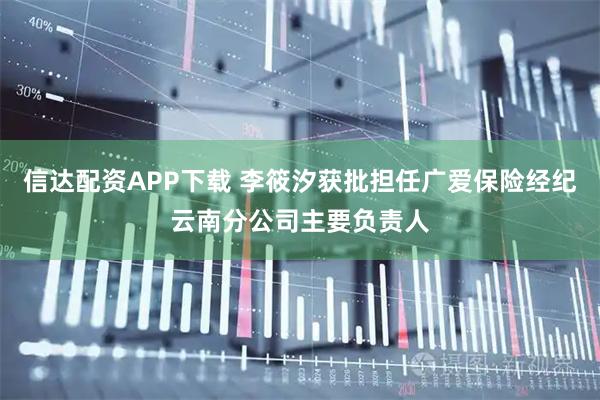 信达配资APP下载 李筱汐获批担任广爱保险经纪云南分公司主要负责人