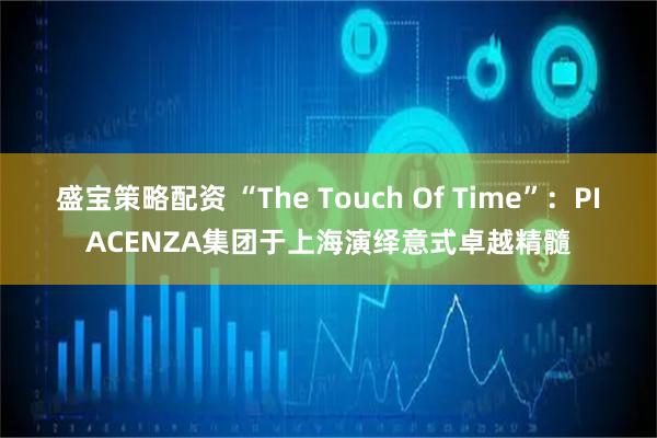 盛宝策略配资 “The Touch Of Time”：PIACENZA集团于上海演绎意式卓越精髓
