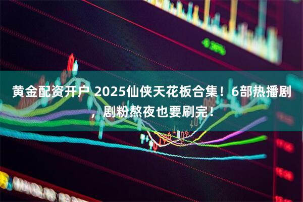 黄金配资开户 2025仙侠天花板合集！6部热播剧，剧粉熬夜也要刷完！