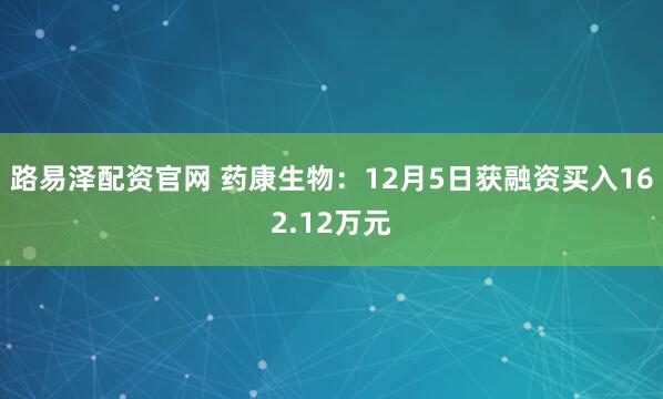路易泽配资官网 药康生物：12月5日获融资买入162.12万元