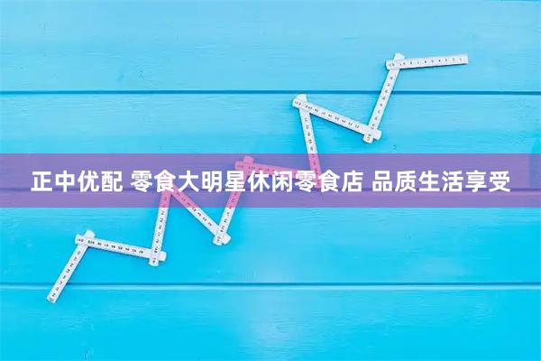 正中优配 零食大明星休闲零食店 品质生活享受