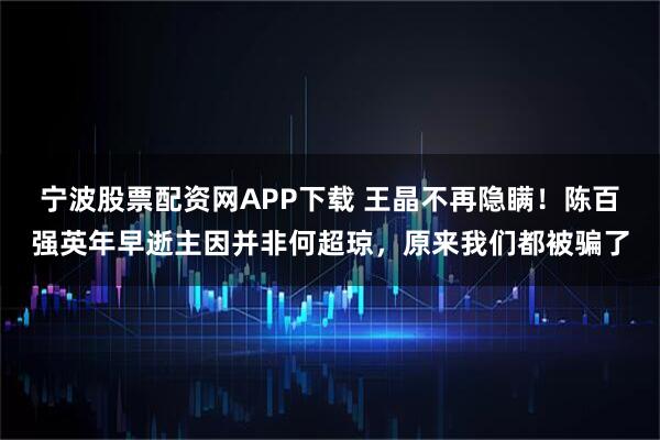 宁波股票配资网APP下载 王晶不再隐瞒！陈百强英年早逝主因并非何超琼，原来我们都被骗了
