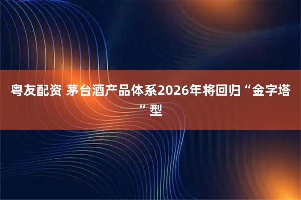 粤友配资 茅台酒产品体系2026年将回归“金字塔”型