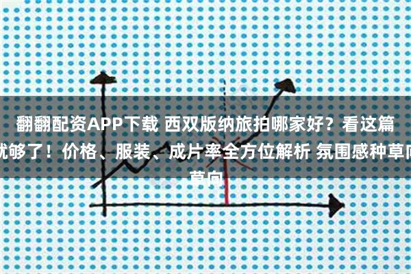 翻翻配资APP下载 西双版纳旅拍哪家好？看这篇就够了！价格、服装、成片率全方位解析 氛围感种草向