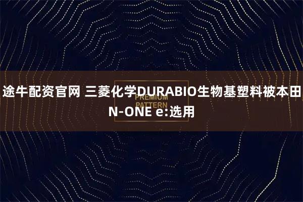 途牛配资官网 三菱化学DURABIO生物基塑料被本田N-ONE e:选用
