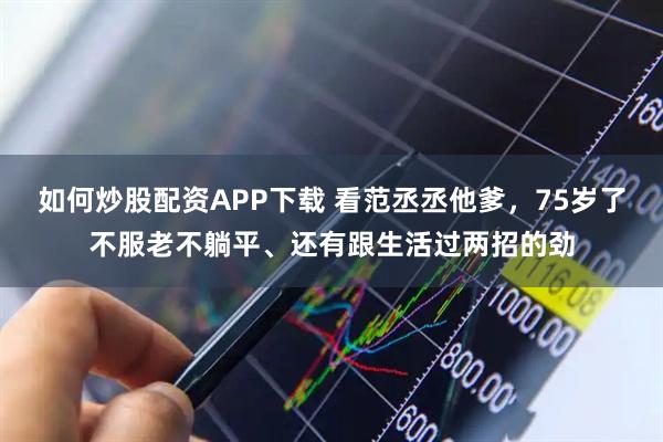 如何炒股配资APP下载 看范丞丞他爹，75岁了不服老不躺平、还有跟生活过两招的劲