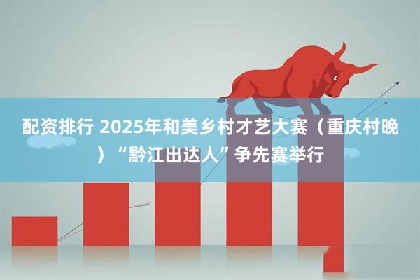 配资排行 2025年和美乡村才艺大赛（重庆村晚）“黔江出达人”争先赛举行