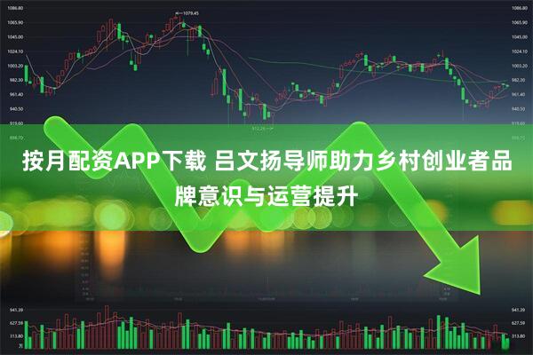按月配资APP下载 吕文扬导师助力乡村创业者品牌意识与运营提升