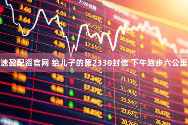速盈配资官网 给儿子的第2330封信 下午跑步六公里
