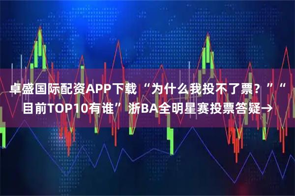 卓盛国际配资APP下载 “为什么我投不了票？”“目前TOP10有谁” 浙BA全明星赛投票答疑→