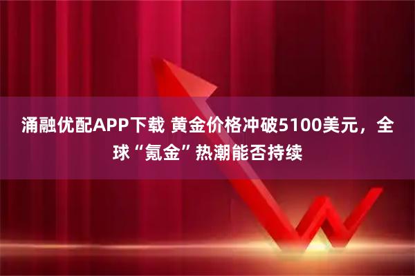 涌融优配APP下载 黄金价格冲破5100美元，全球“氪金”热潮能否持续