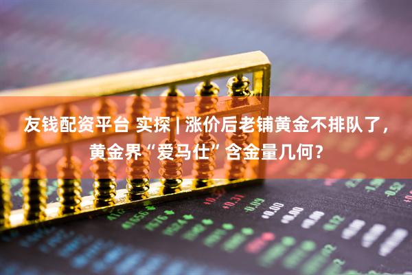 友钱配资平台 实探 | 涨价后老铺黄金不排队了，黄金界“爱马仕”含金量几何？