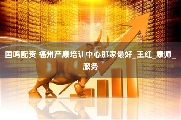 国鸣配资 福州产康培训中心那家最好_王红_康师_服务