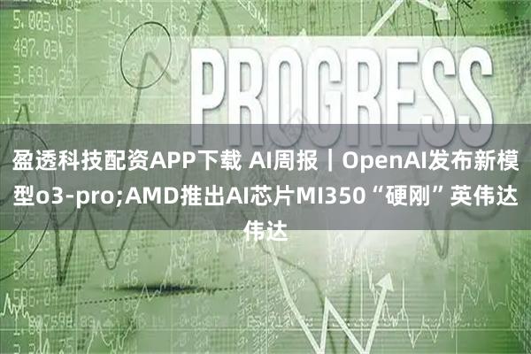 盈透科技配资APP下载 AI周报｜OpenAI发布新模型o3-pro;AMD推出AI芯片MI350“硬刚”英伟达