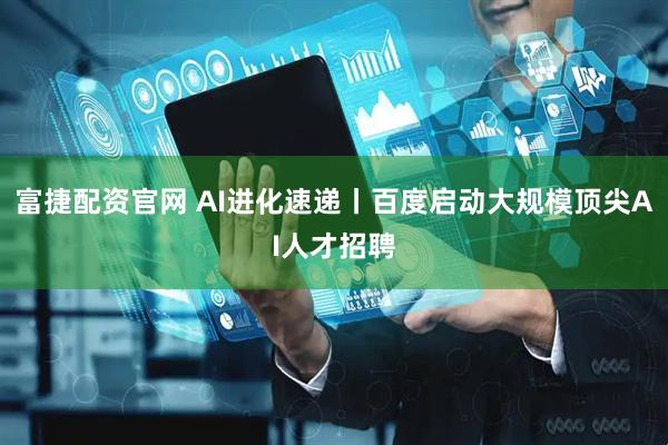 富捷配资官网 AI进化速递丨百度启动大规模顶尖AI人才招聘