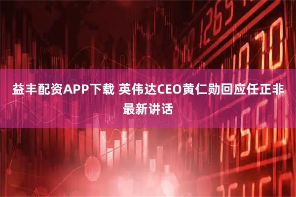 益丰配资APP下载 英伟达CEO黄仁勋回应任正非最新讲话