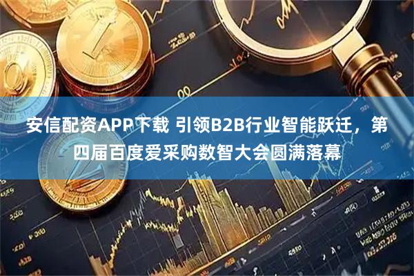 安信配资APP下载 引领B2B行业智能跃迁，第四届百度爱采购数智大会圆满落幕