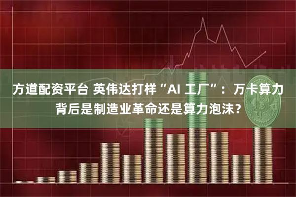 方道配资平台 英伟达打样“AI 工厂”：万卡算力背后是制造业革命还是算力泡沫？