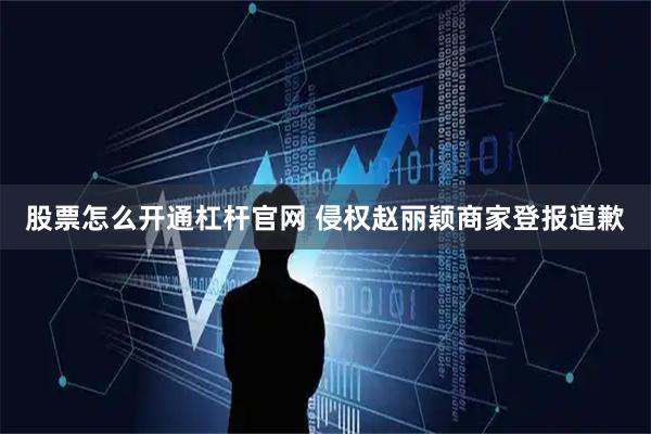 股票怎么开通杠杆官网 侵权赵丽颖商家登报道歉