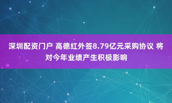 深圳配资门户 高德红外签8.79亿元采购协议 将对今年业绩产生积极影响