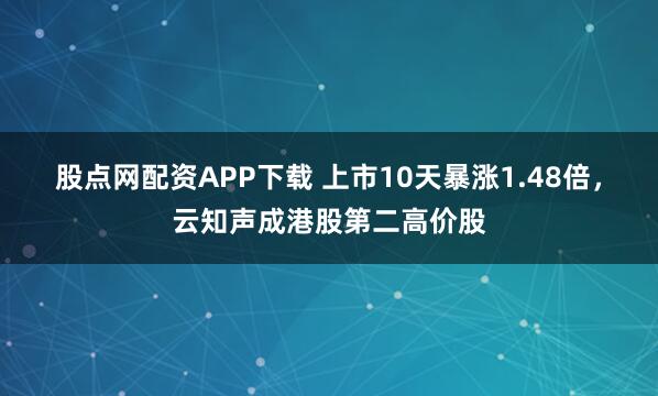 股点网配资APP下载 上市10天暴涨1.48倍，云知声成港股第二高价股