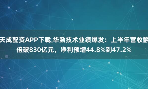 天成配资APP下载 华勤技术业绩爆发：上半年营收翻倍破830亿元，净利预增44.8%到47.2%