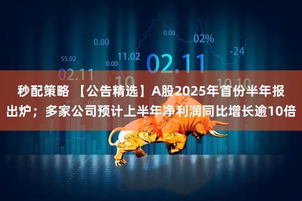 秒配策略 【公告精选】A股2025年首份半年报出炉；多家公司预计上半年净利润同比增长逾10倍